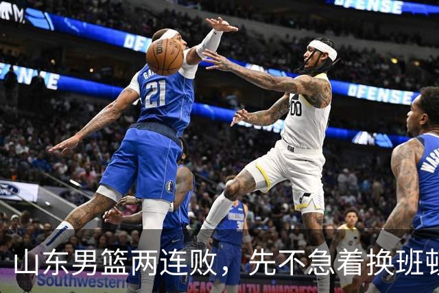 山东男篮两连败，先不急着换班顿，还有新解法