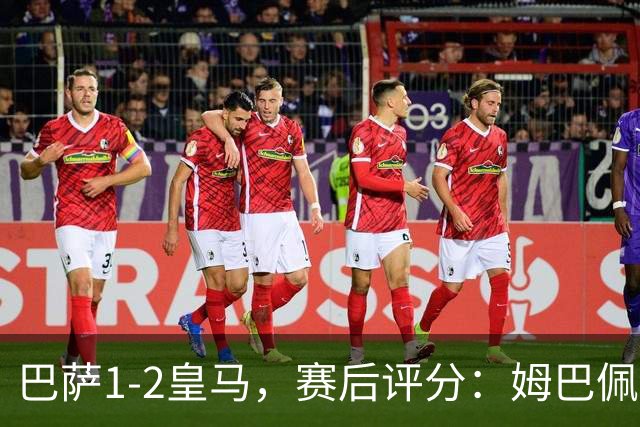 巴萨1-2皇马，赛后评分：姆巴佩全场最佳穆里尼奥神换人