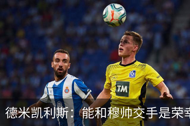 德米凯利斯：能和穆帅交手是荣幸；我在曼城的冠军是拼出来的