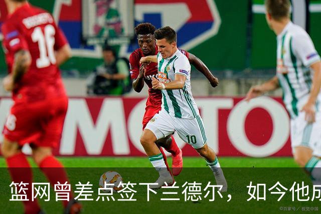 篮网曾差点签下兰德尔，如今他成球队新核心